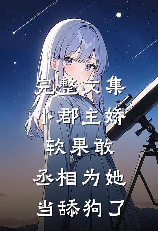 完整文集小郡主娇软果敢，丞相为她当舔狗了