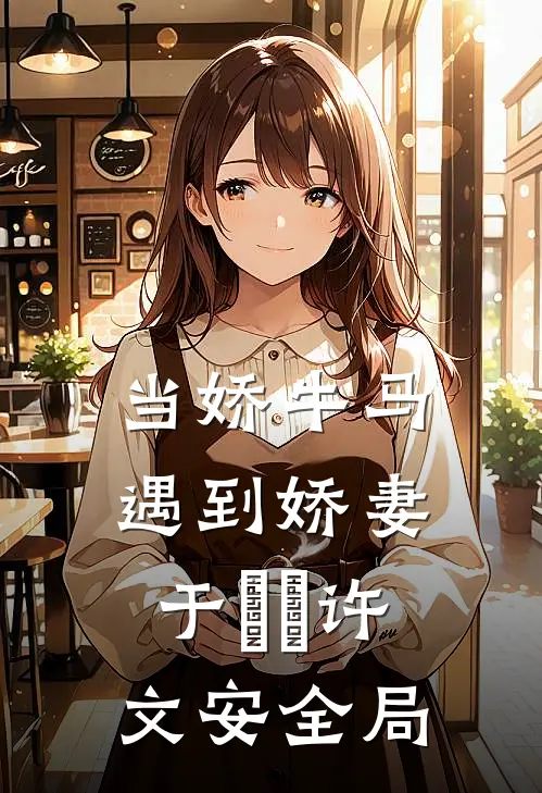 当娇牛马遇到娇妻于湉湉许文安全局