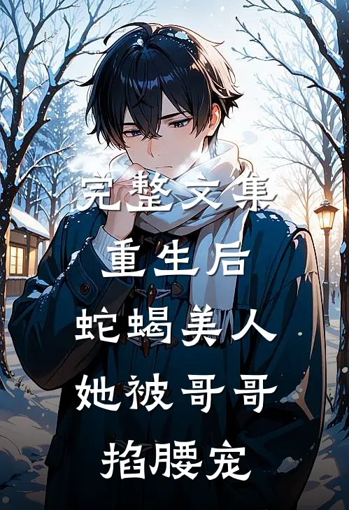 完整文集重生后，蛇蝎美人她被哥哥掐腰宠