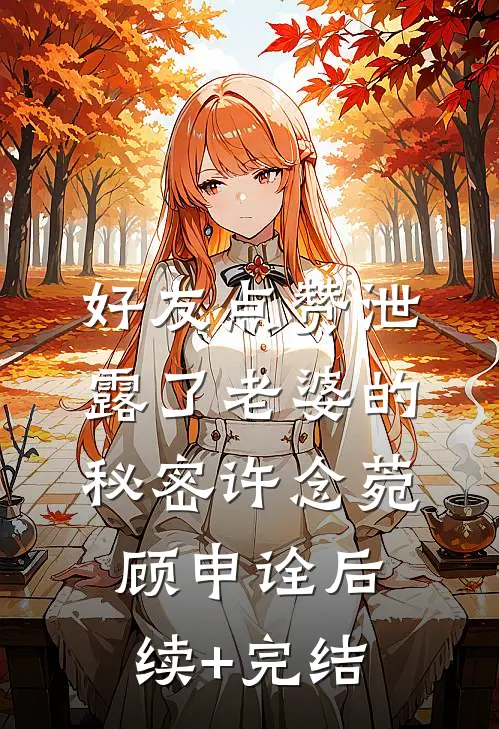 好友点赞泄露了老婆的秘密许念菀顾申诠后续+完结
