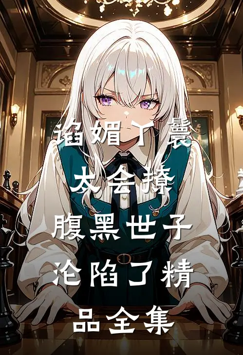 谄媚丫鬟太会撩，腹黑世子沦陷了精品全集