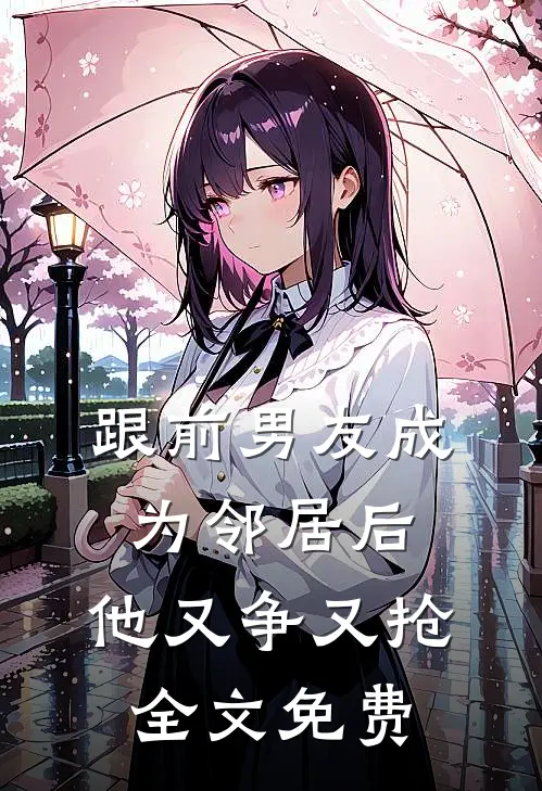 跟前男友成为邻居后，他又争又抢全文免费
