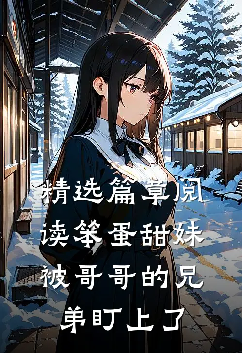 精选篇章阅读笨蛋甜妹被哥哥的兄弟盯上了