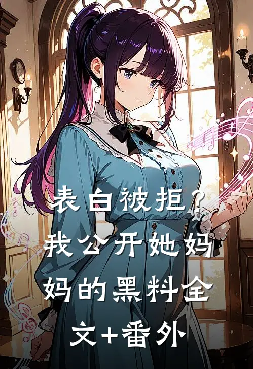表白被拒？我公开她妈妈的黑料全文+番外