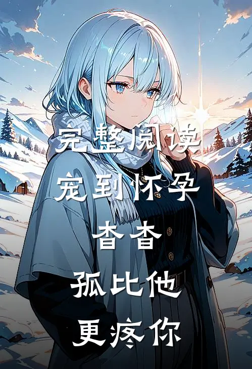 完整阅读宠到怀孕，杳杳，孤比他更疼你