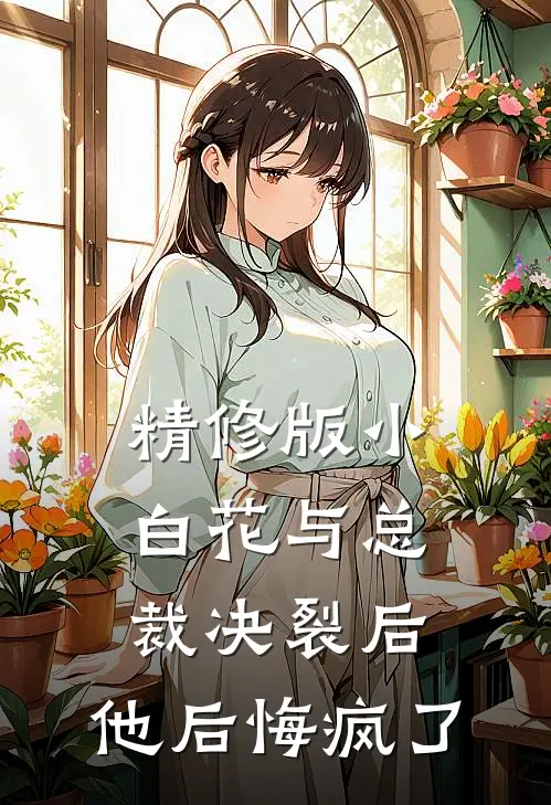 精修版小白花与总裁决裂后，他后悔疯了
