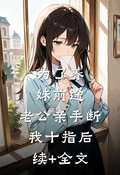 为了养妹前途，老公亲手断我十指后续+全文