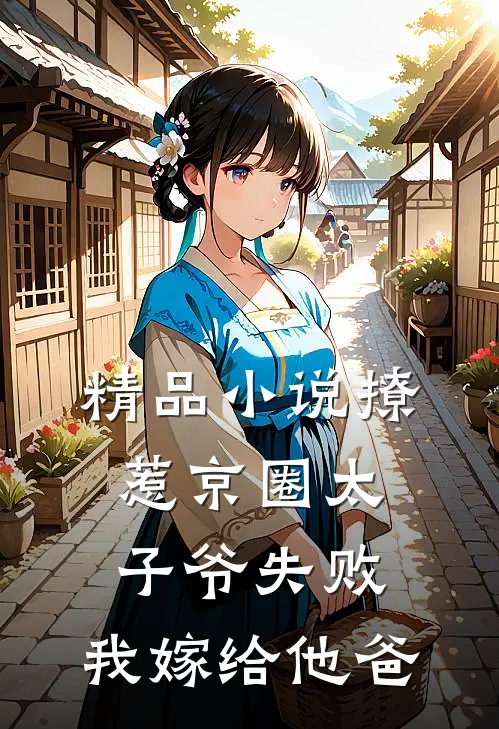 精品小说撩惹京圈太子爷失败，我嫁给他爸