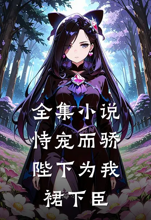 全集小说恃宠而骄，陛下为我裙下臣