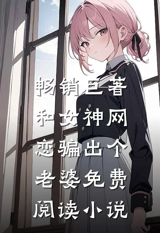 畅销巨著和女神网恋骗出个老婆免费阅读小说