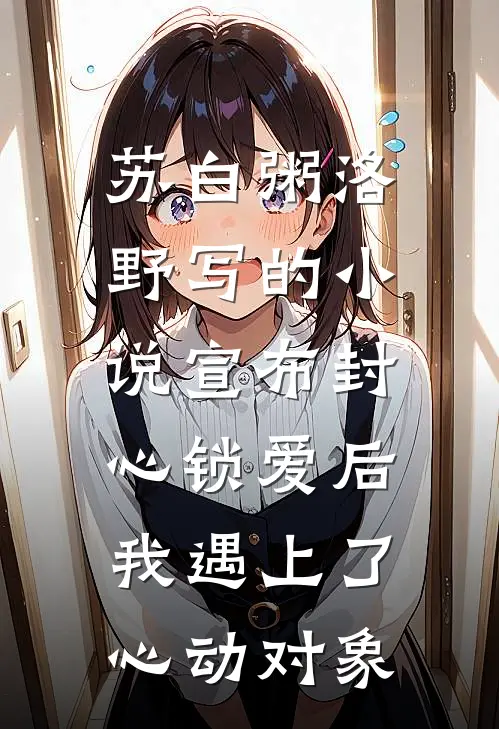 苏白粥洛野写的小说宣布封心锁爱后，我遇上了心动对象