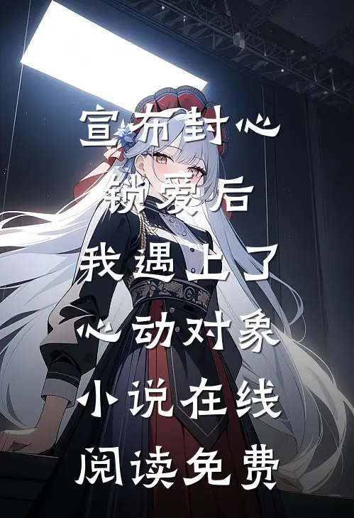 宣布封心锁爱后，我遇上了心动对象小说在线阅读免费