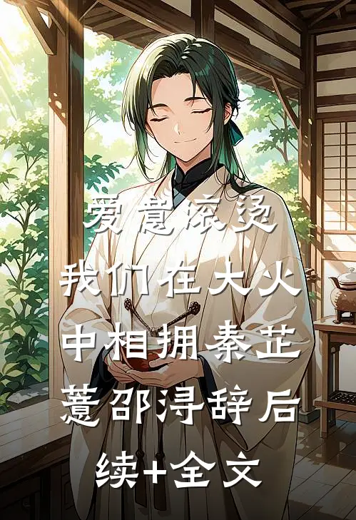 爱意滚烫，我们在大火中相拥秦芷薏邵浔辞后续+全文