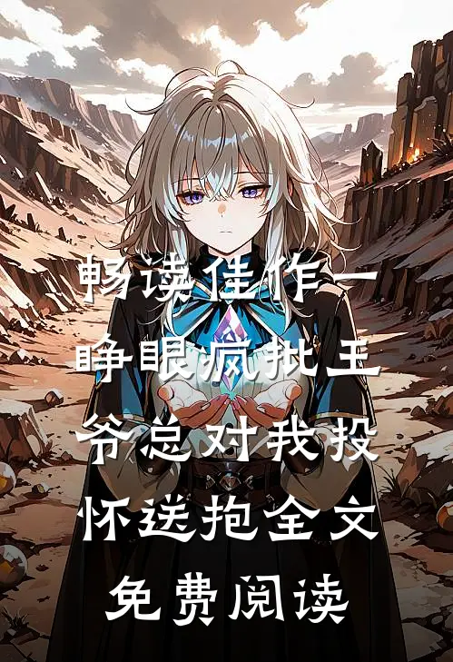 畅读佳作一睁眼疯批王爷总对我投怀送抱全文免费阅读