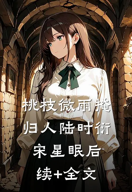 桃枝微雨掩归人陆时衍宋星眠后续+全文