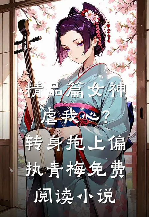 精品篇女神虐我心?转身抱上偏执青梅免费阅读小说
