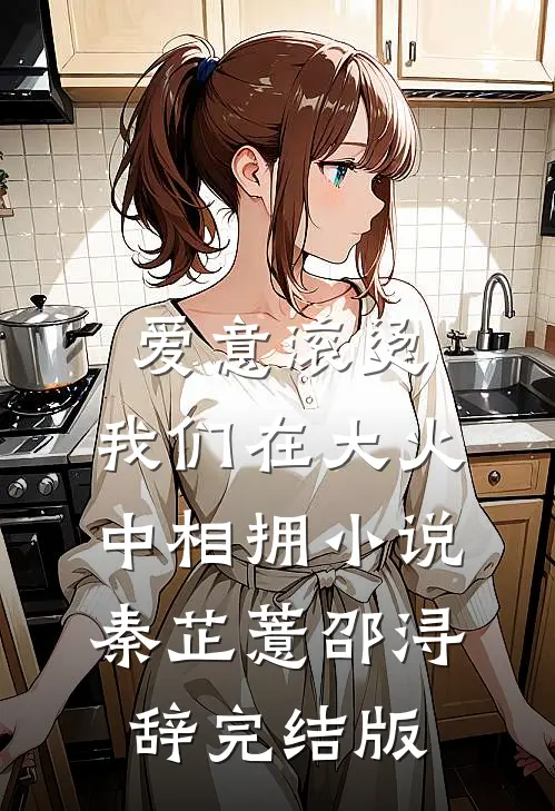 爱意滚烫，我们在大火中相拥小说秦芷薏邵浔辞完结版