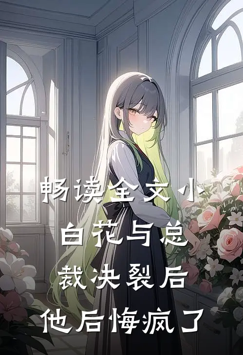 畅读全文小白花与总裁决裂后，他后悔疯了