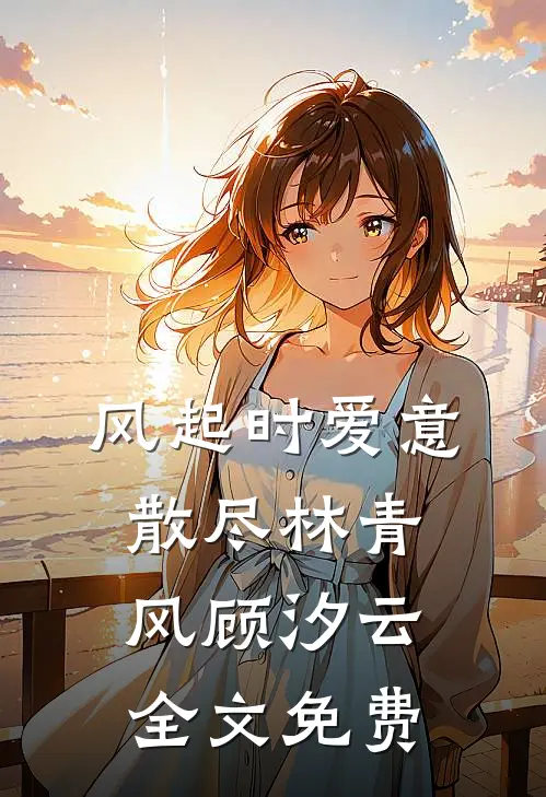 风起时爱意散尽林青风顾汐云全文免费