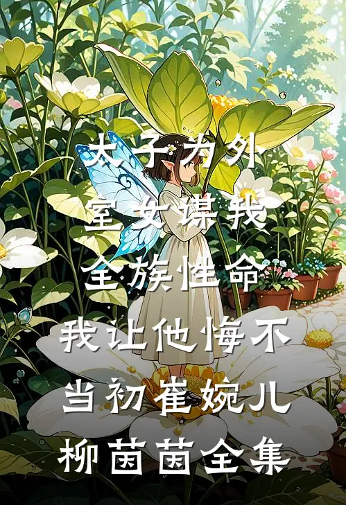 太子为外室女谋我全族性命，我让他悔不当初崔婉儿柳茵茵全集