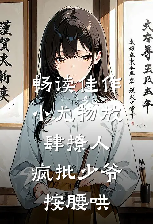 畅读佳作小尤物放肆撩人，疯批少爷按腰哄