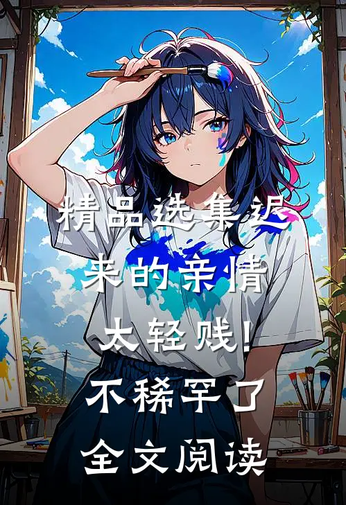 精品选集迟来的亲情太轻贱!不稀罕了全文阅读