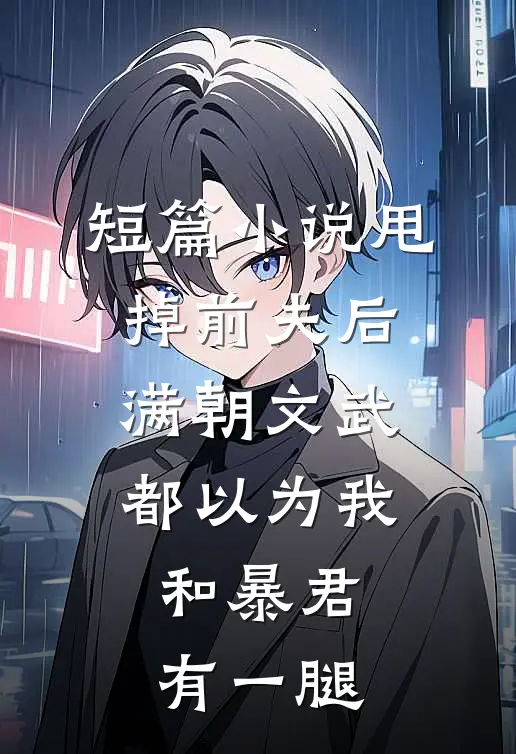 短篇小说甩掉前夫后，满朝文武都以为我和暴君有一腿