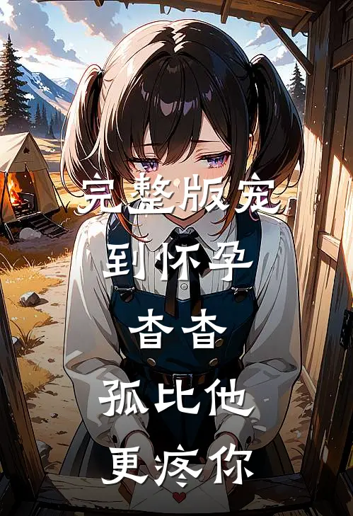 完整版宠到怀孕，杳杳，孤比他更疼你