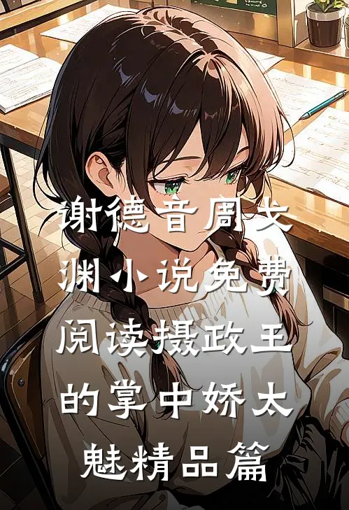 谢德音周戈渊小说免费阅读摄政王的掌中娇太魅精品篇
