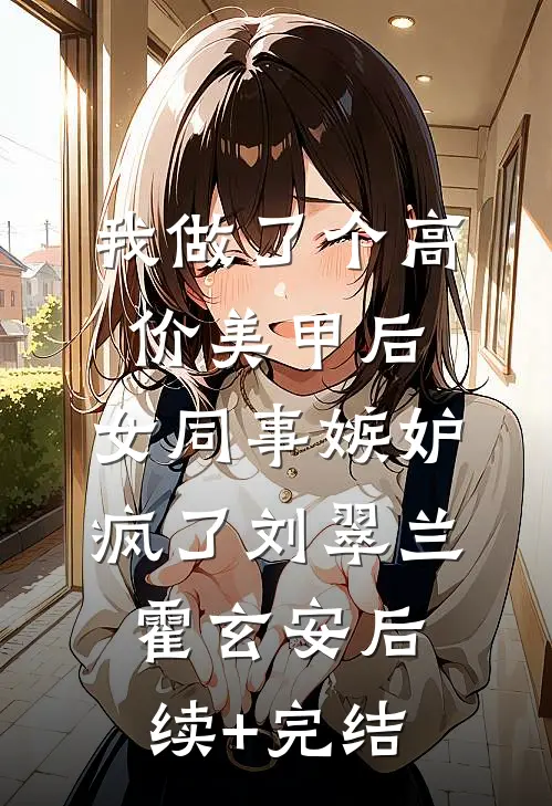 我做了个高价美甲后，女同事嫉妒疯了刘翠兰霍玄安后续+完结