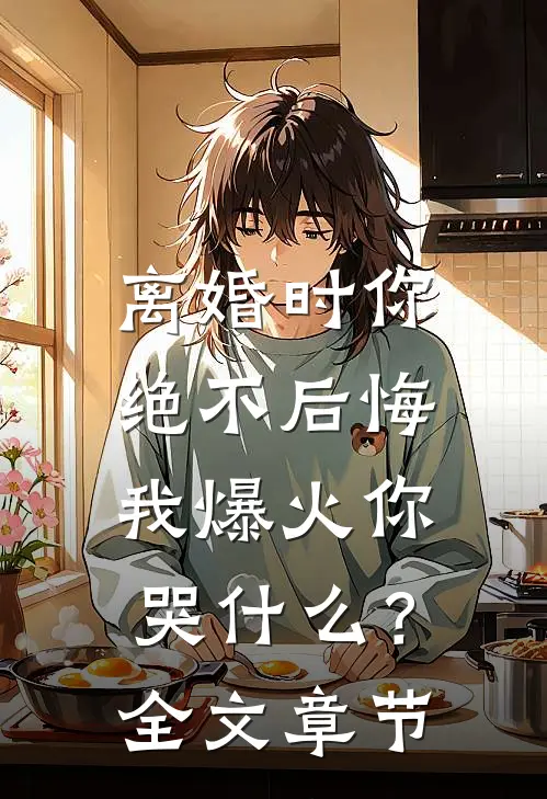 离婚时你绝不后悔，我爆火你哭什么？全文章节