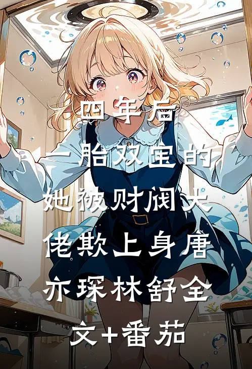 四年后，一胎双宝的她被财阀大佬欺上身唐亦琛林舒全文+番茄