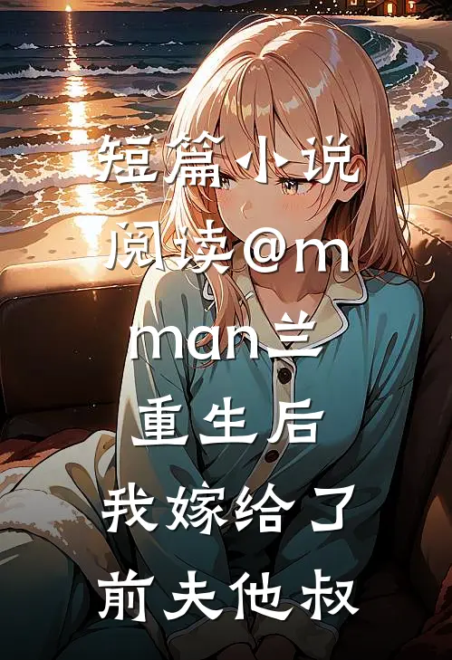 短篇小说阅读@m.man兰:重生后,我嫁给了前夫他叔