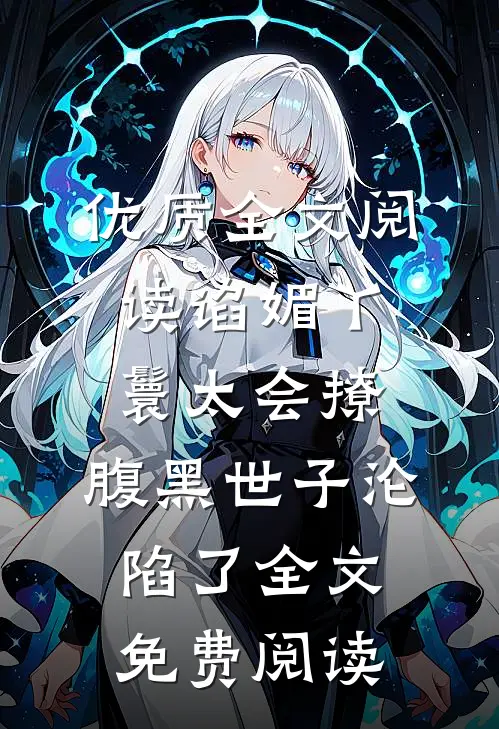 优质全文阅读谄媚丫鬟太会撩,腹黑世子沦陷了全文免费阅读