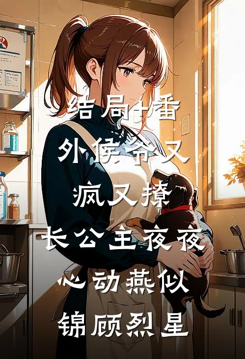 结局+番外侯爷又疯又撩，长公主夜夜心动燕似锦顾烈星