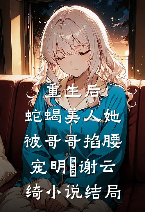 重生后，蛇蝎美人她被哥哥掐腰宠明翙谢云绮小说结局