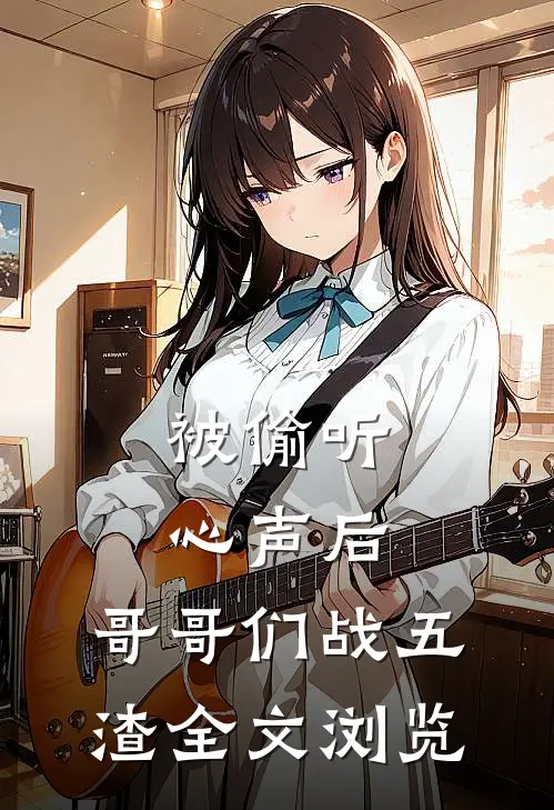 被偷听心声后，哥哥们战五渣全文浏览
