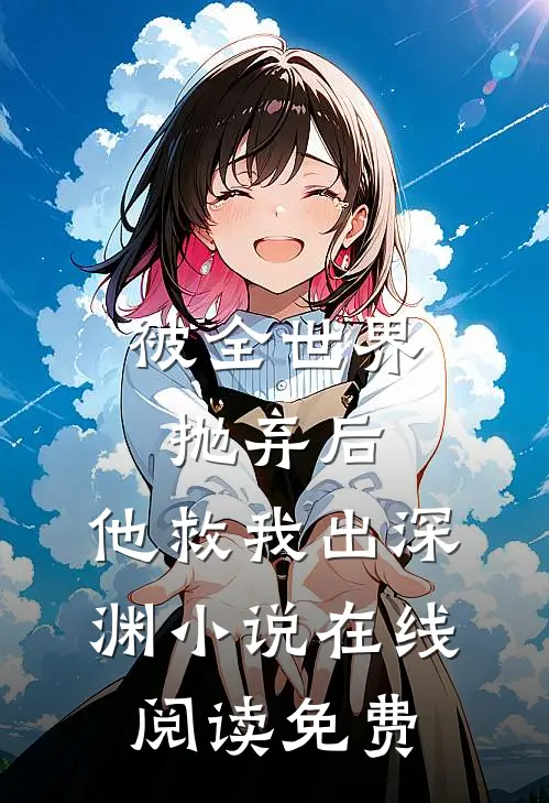 被全世界抛弃后，他救我出深渊小说在线阅读免费