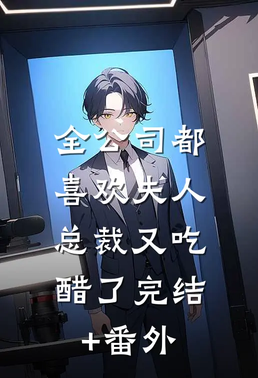 全公司都喜欢夫人，总裁又吃醋了完结+番外