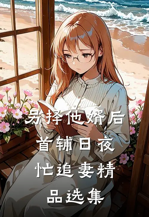 另择他婿后，首辅日夜忙追妻精品选集