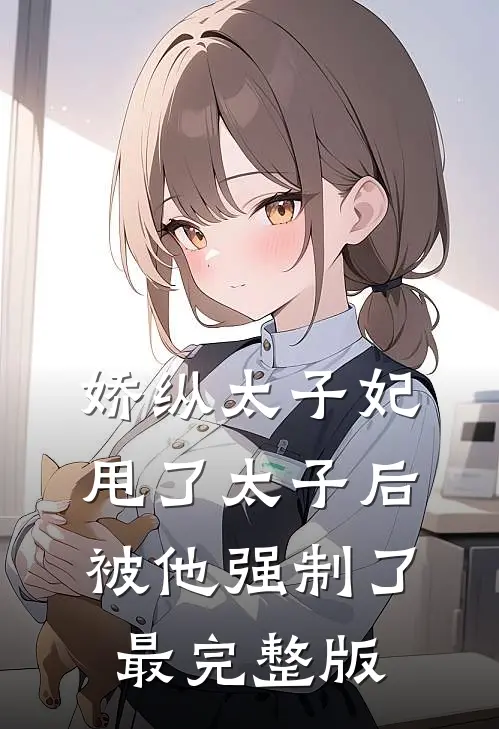 娇纵太子妃甩了太子后被他强制了最完整版