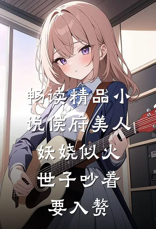 畅读精品小说侯府美人妖娆似火，世子吵着要入赘