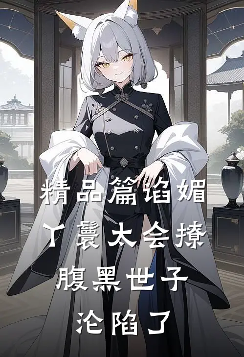 精品篇谄媚丫鬟太会撩，腹黑世子沦陷了
