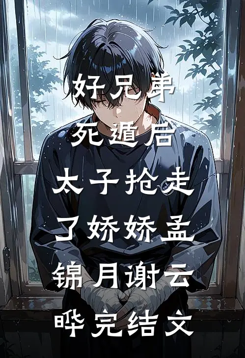 好兄弟死遁后，太子抢走了娇娇孟锦月谢云晔完结文
