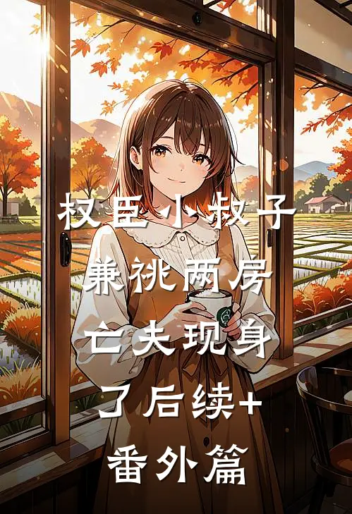 权臣小叔子兼祧两房，亡夫现身了后续+番外篇