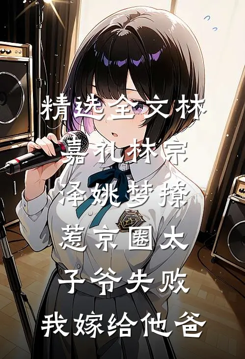 精选全文林嘉礼林宗泽姚梦_(撩惹京圈太子爷失败,我嫁给他爸)