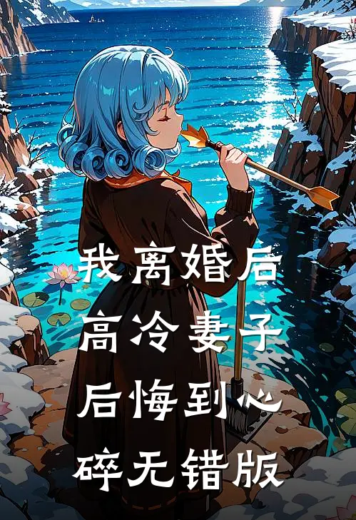 我离婚后，高冷妻子后悔到心碎无错版
