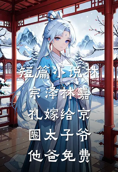 短篇小说林宗泽林嘉礼嫁给京圈太子爷他爸免费