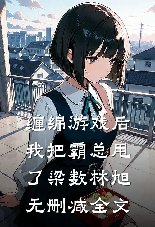 缠绵游戏后，我把霸总甩了梁数林旭无删减全文