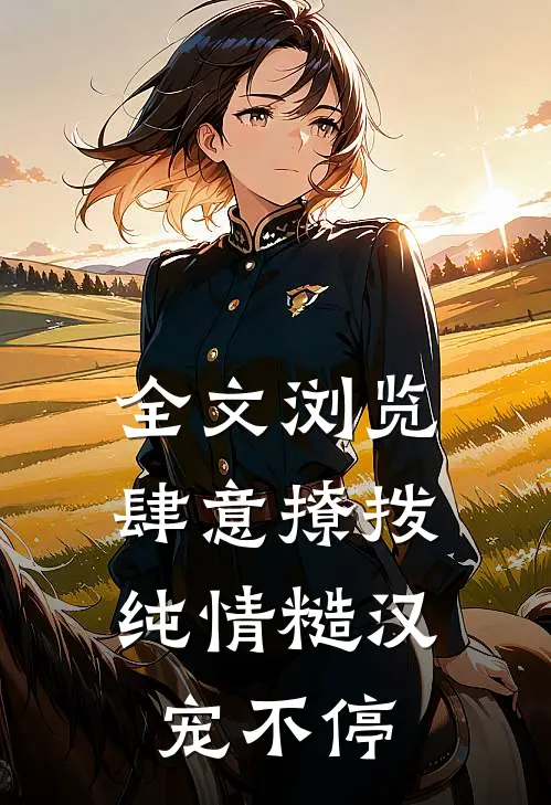 全文浏览肆意撩拨：纯情糙汉宠不停